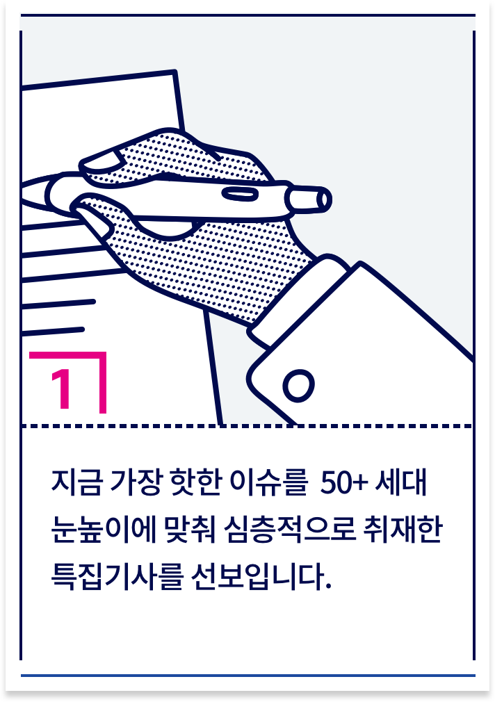 지금 가장 핫한 이슈를  50+ 세대 눈높이에 맞춰 심층적으로 취재한 특집기사를 선보입니다.